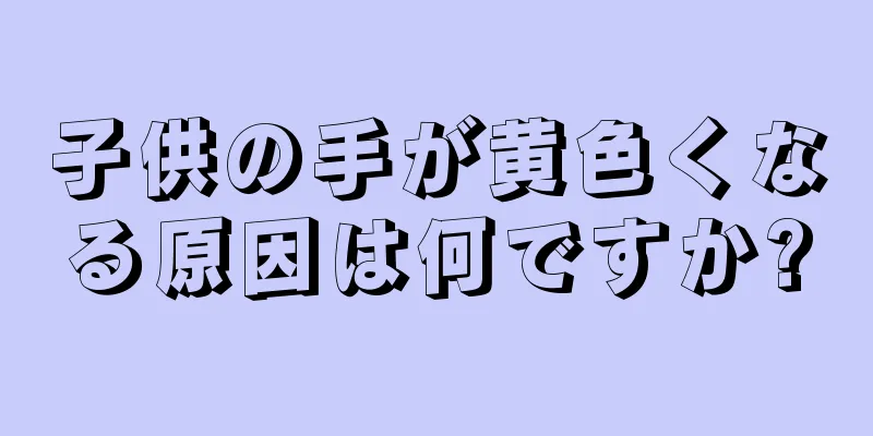 子供の手が黄色くなる原因は何ですか?