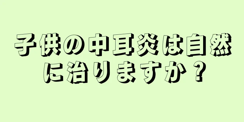 子供の中耳炎は自然に治りますか？