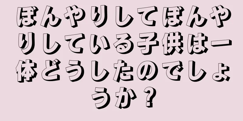 ぼんやりしてぼんやりしている子供は一体どうしたのでしょうか？