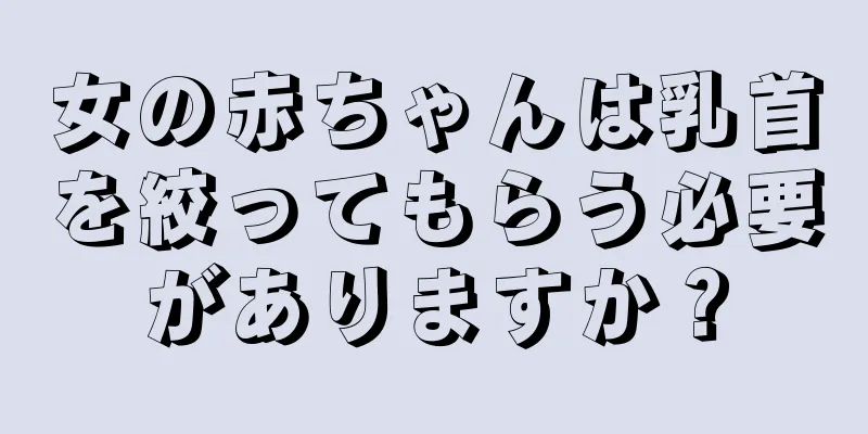 女の赤ちゃんは乳首を絞ってもらう必要がありますか？