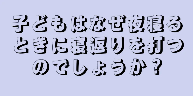 子どもはなぜ夜寝るときに寝返りを打つのでしょうか？