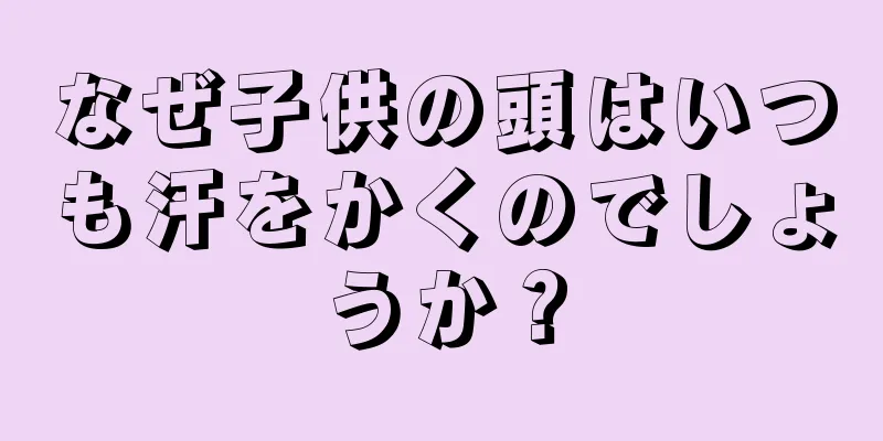 なぜ子供の頭はいつも汗をかくのでしょうか？