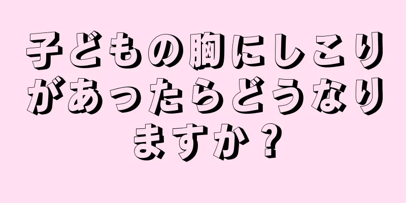 子どもの胸にしこりがあったらどうなりますか？
