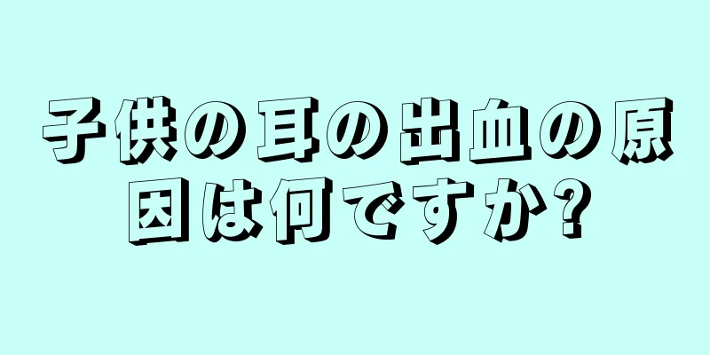 子供の耳の出血の原因は何ですか?
