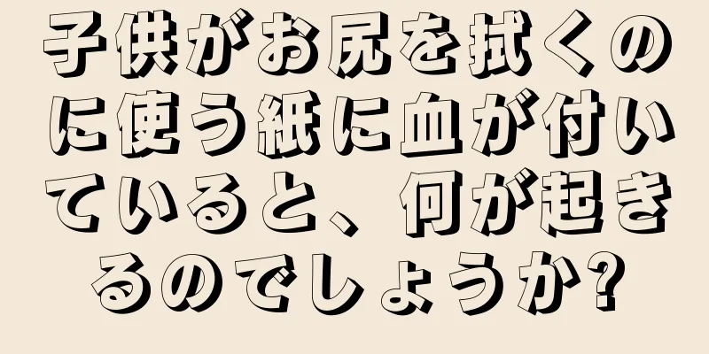 子供がお尻を拭くのに使う紙に血が付いていると、何が起きるのでしょうか?