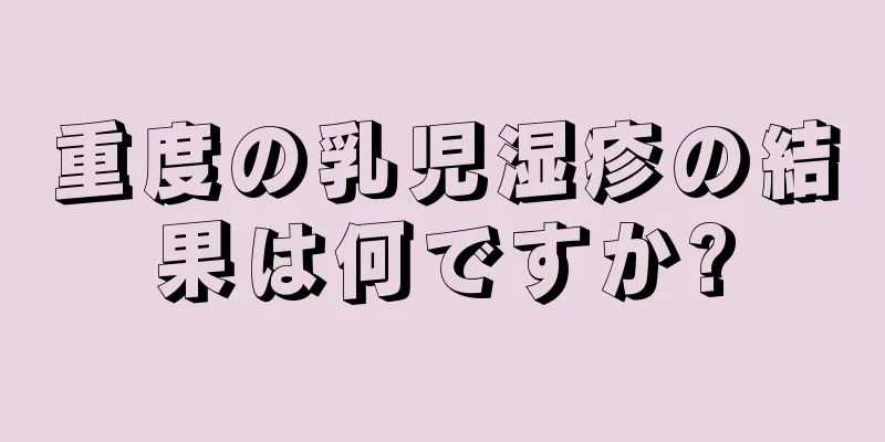 重度の乳児湿疹の結果は何ですか?