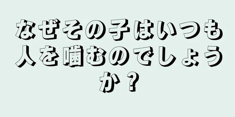 なぜその子はいつも人を噛むのでしょうか？