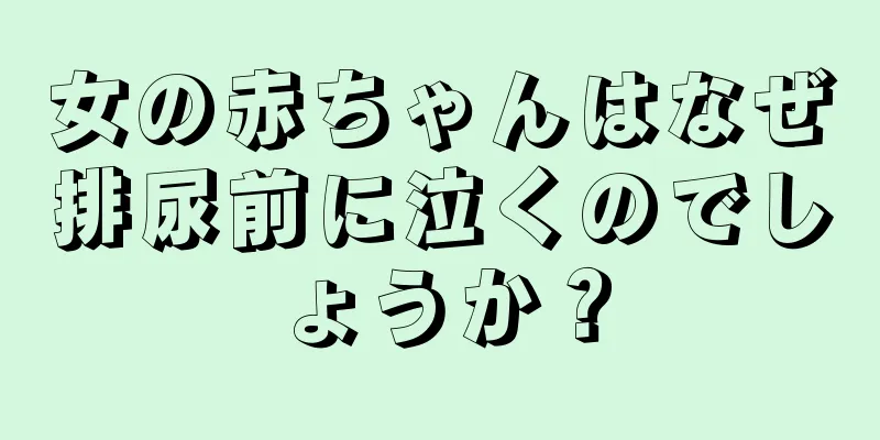 女の赤ちゃんはなぜ排尿前に泣くのでしょうか？