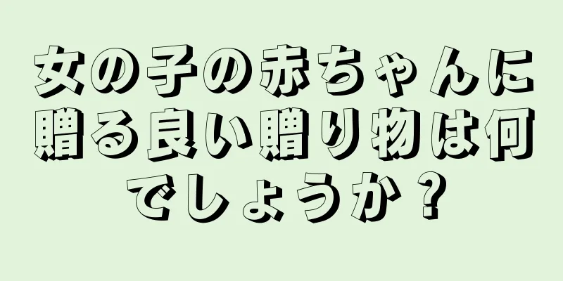 女の子の赤ちゃんに贈る良い贈り物は何でしょうか？