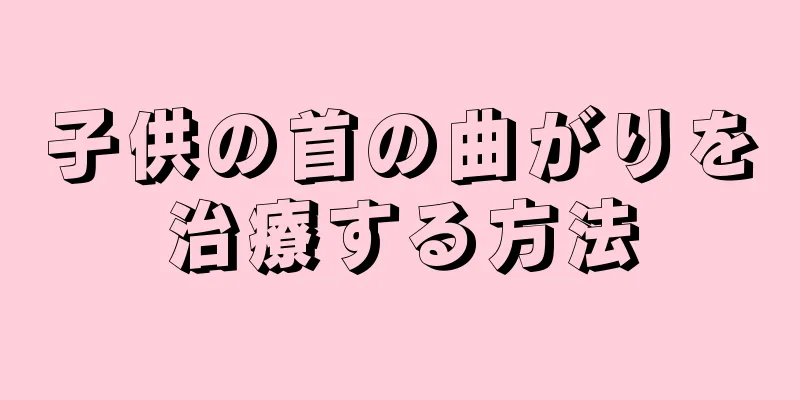 子供の首の曲がりを治療する方法