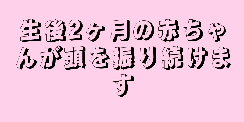 生後2ヶ月の赤ちゃんが頭を振り続けます