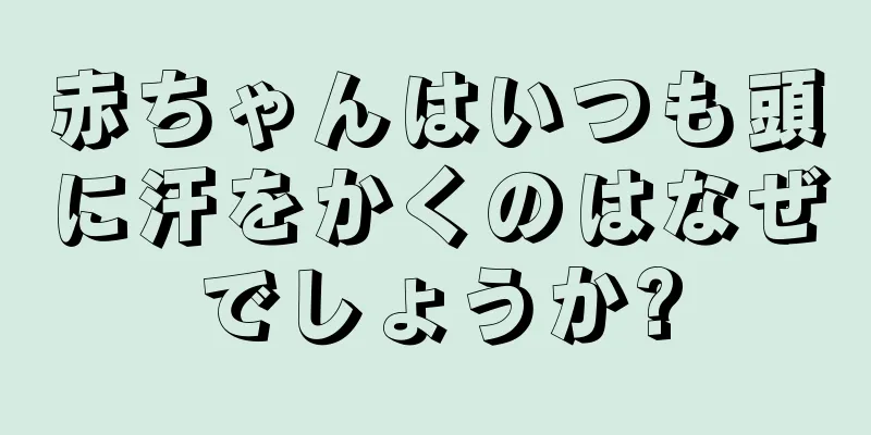赤ちゃんはいつも頭に汗をかくのはなぜでしょうか?