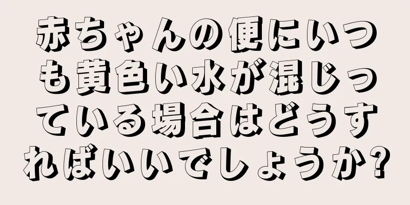 赤ちゃんの便にいつも黄色い水が混じっている場合はどうすればいいでしょうか?