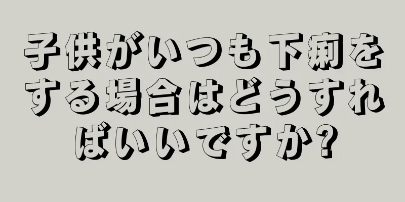 子供がいつも下痢をする場合はどうすればいいですか?