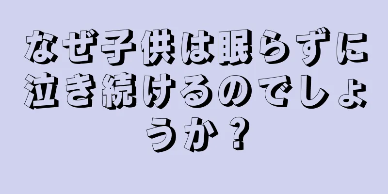 なぜ子供は眠らずに泣き続けるのでしょうか？