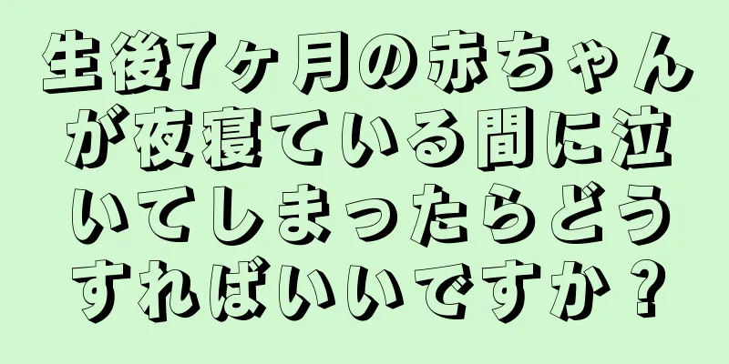 生後7ヶ月の赤ちゃんが夜寝ている間に泣いてしまったらどうすればいいですか？