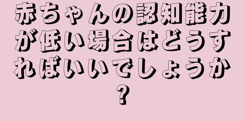 赤ちゃんの認知能力が低い場合はどうすればいいでしょうか?