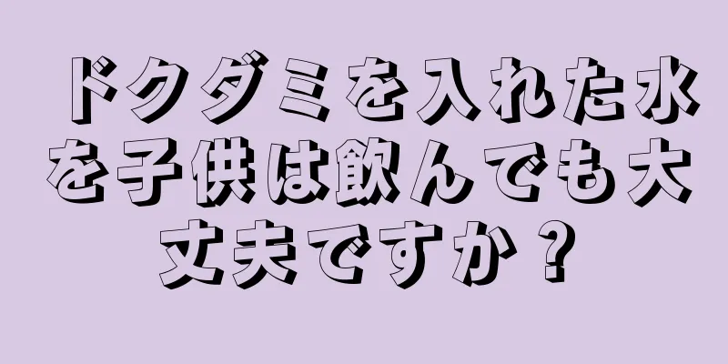 ドクダミを入れた水を子供は飲んでも大丈夫ですか？