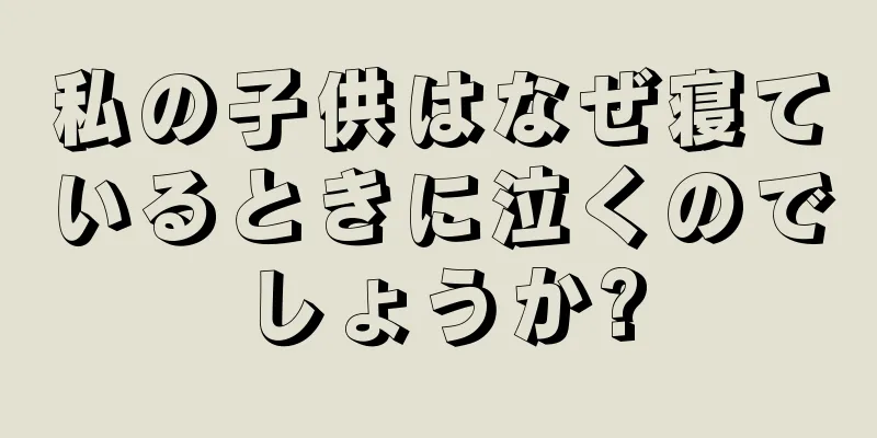 私の子供はなぜ寝ているときに泣くのでしょうか?