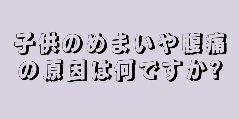子供のめまいや腹痛の原因は何ですか?