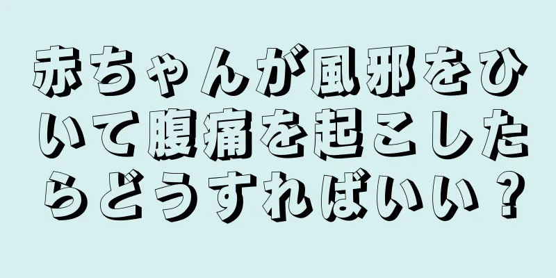 赤ちゃんが風邪をひいて腹痛を起こしたらどうすればいい？