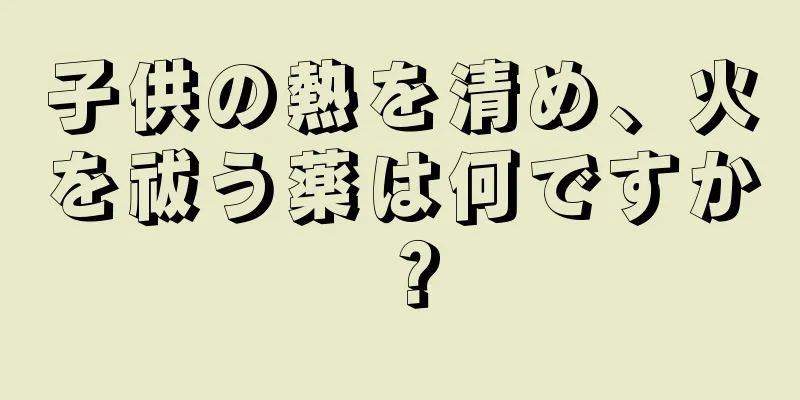 子供の熱を清め、火を祓う薬は何ですか？