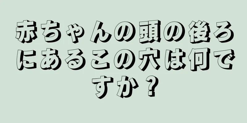 赤ちゃんの頭の後ろにあるこの穴は何ですか？