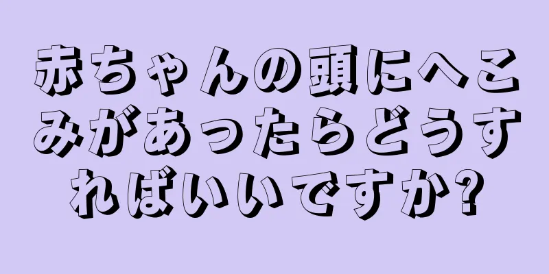 赤ちゃんの頭にへこみがあったらどうすればいいですか?