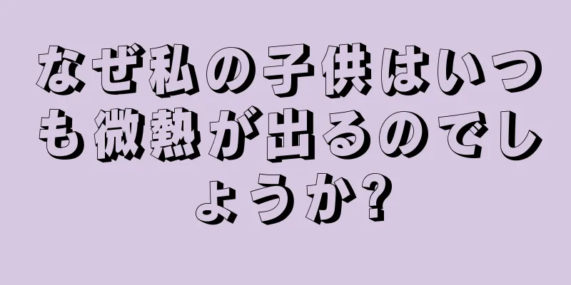 なぜ私の子供はいつも微熱が出るのでしょうか?