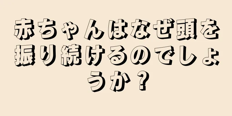 赤ちゃんはなぜ頭を振り続けるのでしょうか？