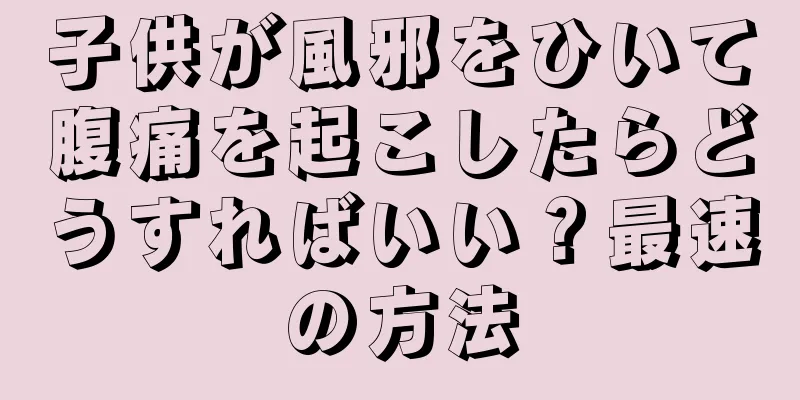 子供が風邪をひいて腹痛を起こしたらどうすればいい？最速の方法