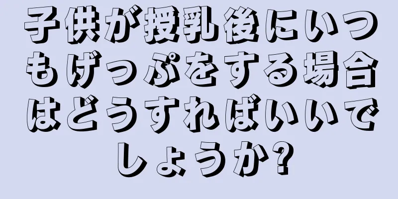 子供が授乳後にいつもげっぷをする場合はどうすればいいでしょうか?