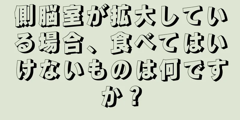 側脳室が拡大している場合、食べてはいけないものは何ですか？