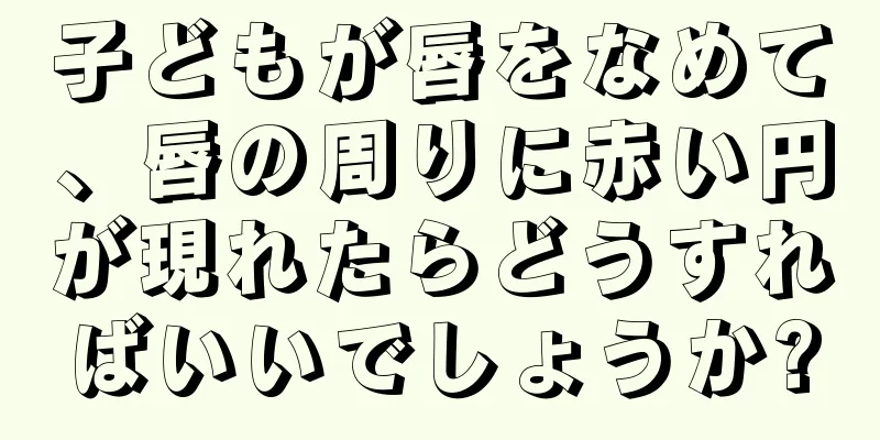 子どもが唇をなめて、唇の周りに赤い円が現れたらどうすればいいでしょうか?