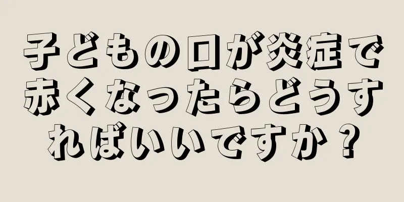 子どもの口が炎症で赤くなったらどうすればいいですか？