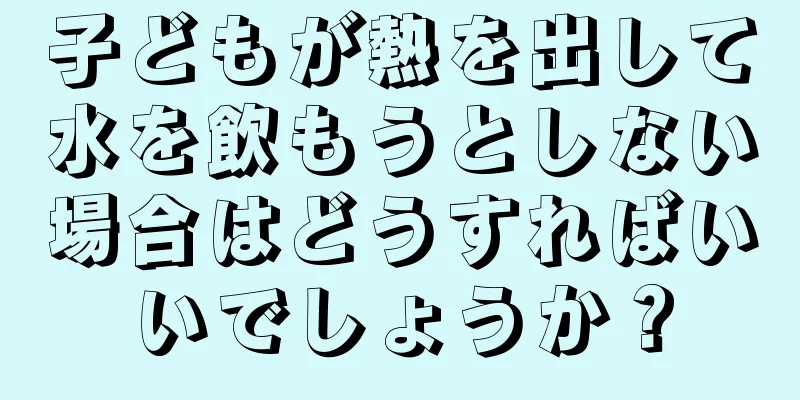 子どもが熱を出して水を飲もうとしない場合はどうすればいいでしょうか？
