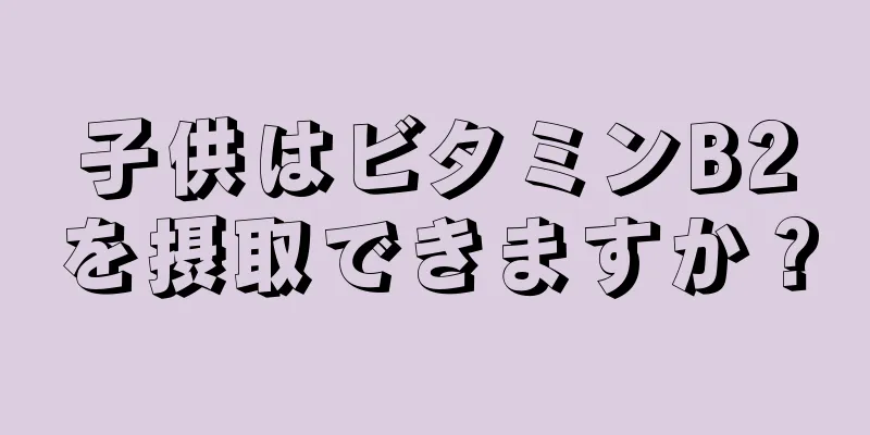 子供はビタミンB2を摂取できますか？
