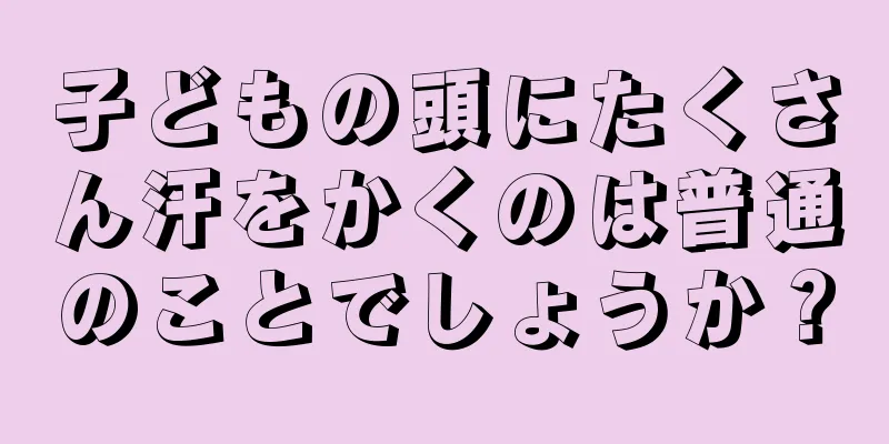 子どもの頭にたくさん汗をかくのは普通のことでしょうか？