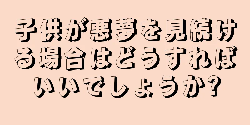 子供が悪夢を見続ける場合はどうすればいいでしょうか?