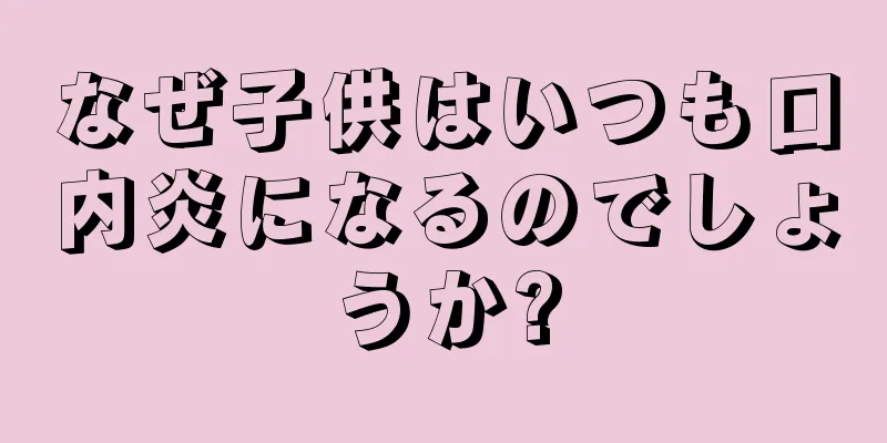 なぜ子供はいつも口内炎になるのでしょうか?