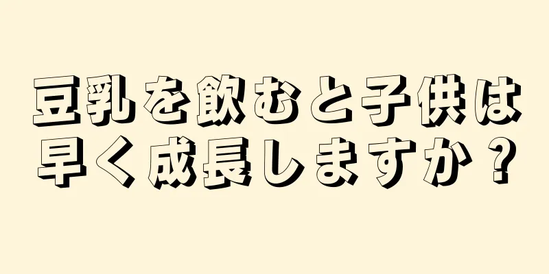 豆乳を飲むと子供は早く成長しますか？