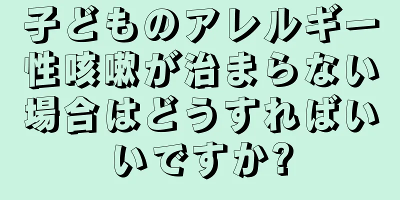子どものアレルギー性咳嗽が治まらない場合はどうすればいいですか?