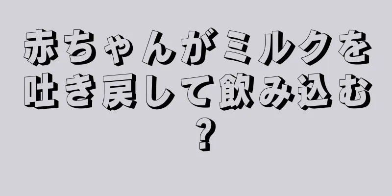 赤ちゃんがミルクを吐き戻して飲み込む？