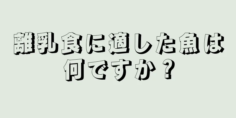 離乳食に適した魚は何ですか？