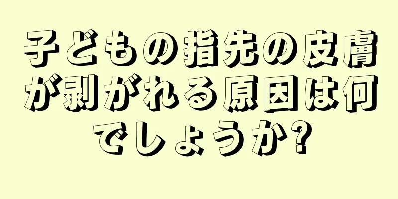 子どもの指先の皮膚が剥がれる原因は何でしょうか?