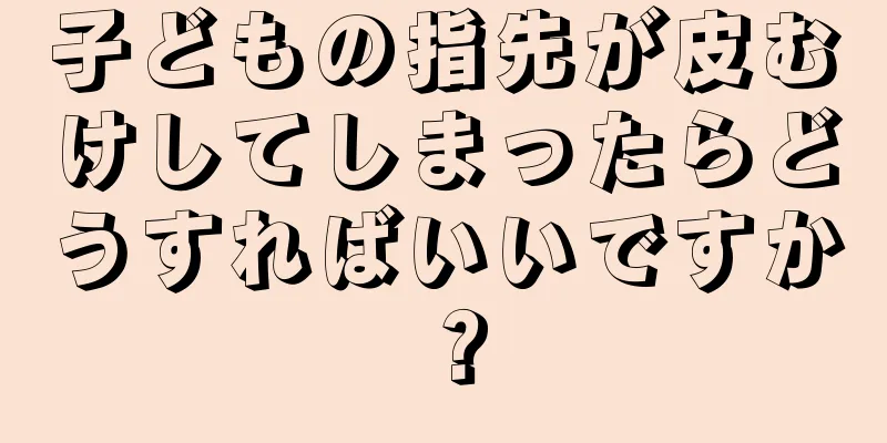 子どもの指先が皮むけしてしまったらどうすればいいですか？