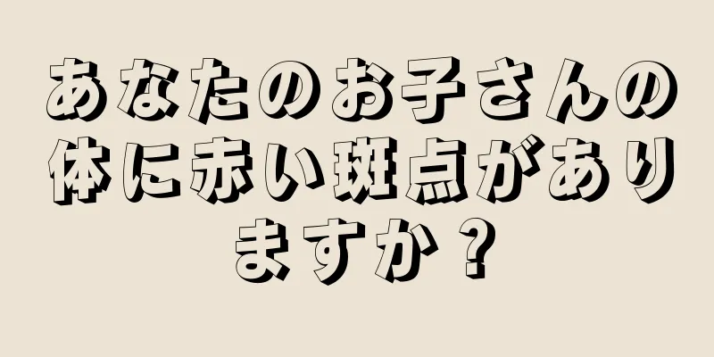 あなたのお子さんの体に赤い斑点がありますか？