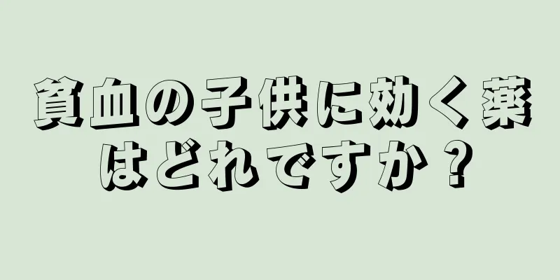 貧血の子供に効く薬はどれですか？