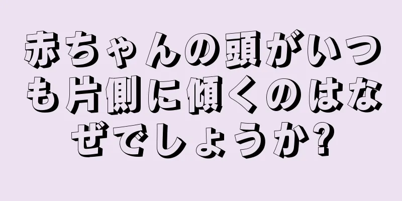 赤ちゃんの頭がいつも片側に傾くのはなぜでしょうか?