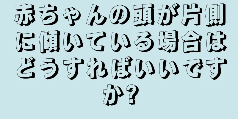 赤ちゃんの頭が片側に傾いている場合はどうすればいいですか?
